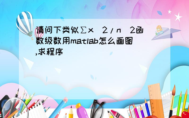 请问下类似∑x^2/n^2函数级数用matlab怎么画图,求程序