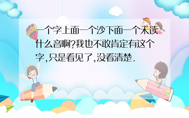 一个字上面一个沙下面一个禾读什么音啊?我也不敢肯定有这个字,只是看见了,没看清楚.