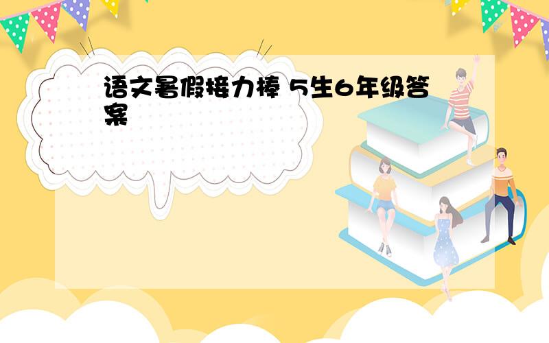 语文暑假接力棒 5生6年级答案