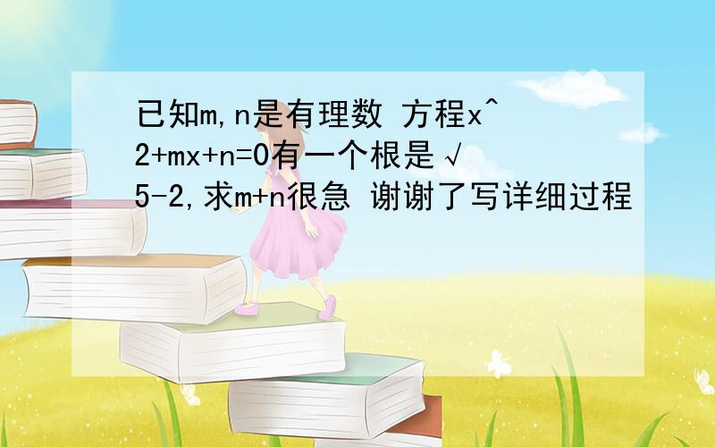 已知m,n是有理数 方程x^2+mx+n=0有一个根是√5-2,求m+n很急 谢谢了写详细过程