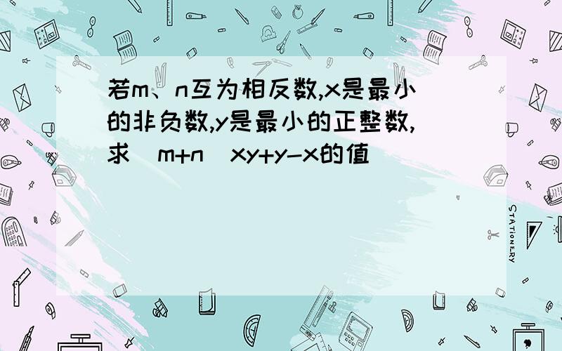 若m、n互为相反数,x是最小的非负数,y是最小的正整数,求（m+n)xy+y-x的值