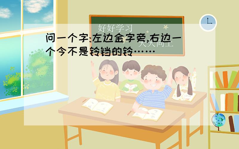 问一个字:左边金字旁,右边一个今不是铃铛的铃……