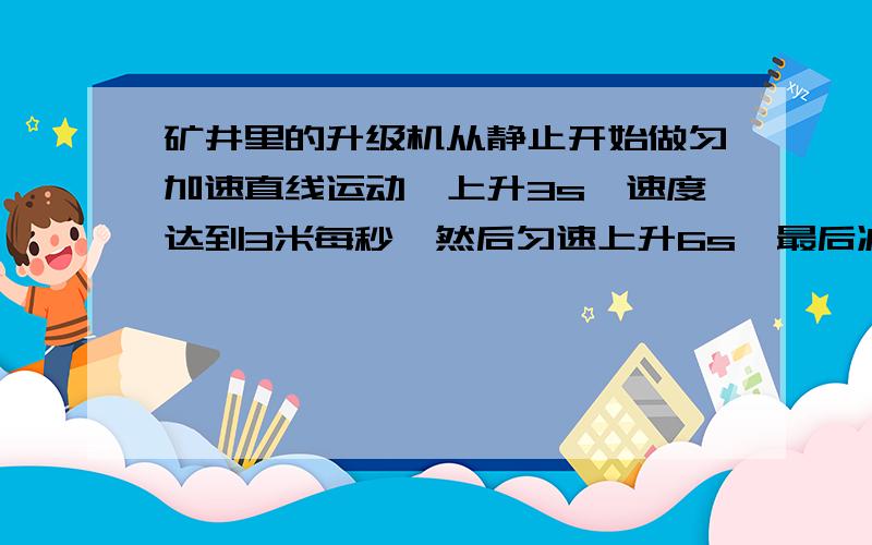 矿井里的升级机从静止开始做匀加速直线运动,上升3s,速度达到3米每秒,然后匀速上升6s,最后减速上升2s停下,求升降机上升的高度