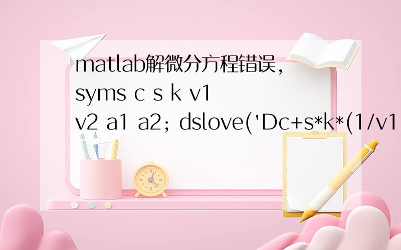 matlab解微分方程错误,syms c s k v1 v2 a1 a2; dslove('Dc+s*k*(1/v1+1/v2)*c=s*k(a1/v1+a2/v2)' );syms c s k v1 v2 a1 a2; dslove('Dc+s*k*(1/v1+1/v2)*c=s*k(a1/v1+a2/v2)' ); Undefined function 'dslove' for input arguments of type 'char'.c是变量