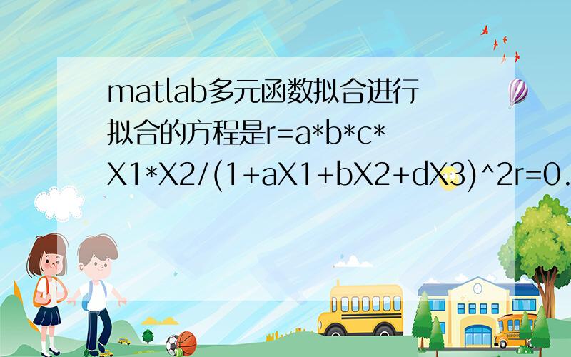 matlab多元函数拟合进行拟合的方程是r=a*b*c*X1*X2/(1+aX1+bX2+dX3)^2r=0.0051,0.0065,0.0073,0.008,0.0086,0.0043,0.0059,0.0067,0.0073,0.0079,0.0065,0.0039,0.0024,0.0019,0.0013X1=0.1 0.15 0.2 0.25 0.3 0.2 0.2 0.2 0.2 0.2 0.2 0.2 0.2 0.2 0.2x2