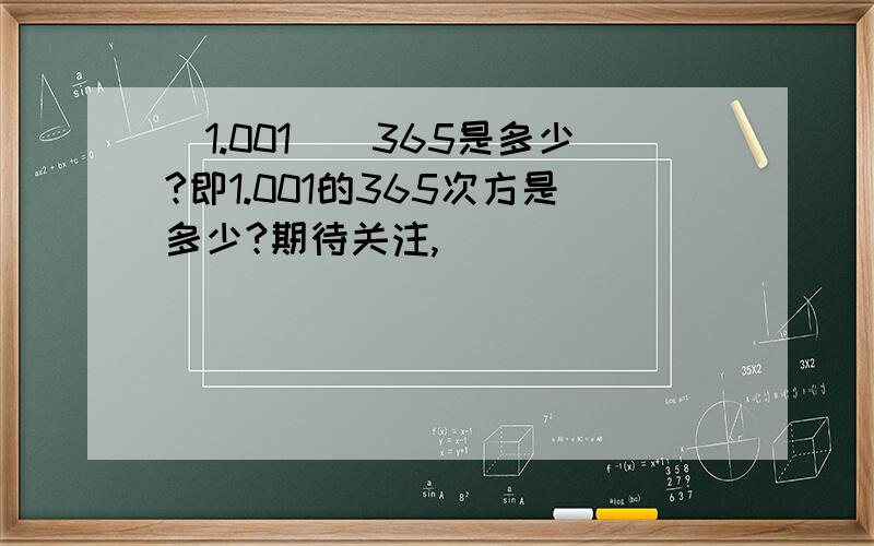 (1.001)^365是多少?即1.001的365次方是多少?期待关注,