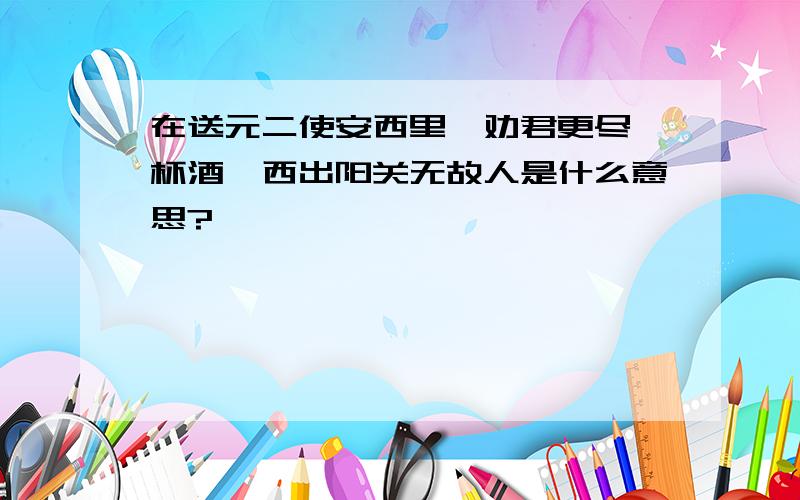 在送元二使安西里,劝君更尽一杯酒,西出阳关无故人是什么意思?