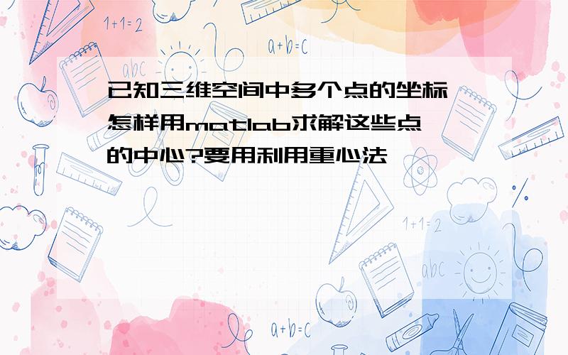 已知三维空间中多个点的坐标,怎样用matlab求解这些点的中心?要用利用重心法