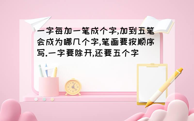 一字每加一笔成个字,加到五笔会成为哪几个字,笔画要按顺序写.一字要除开,还要五个字