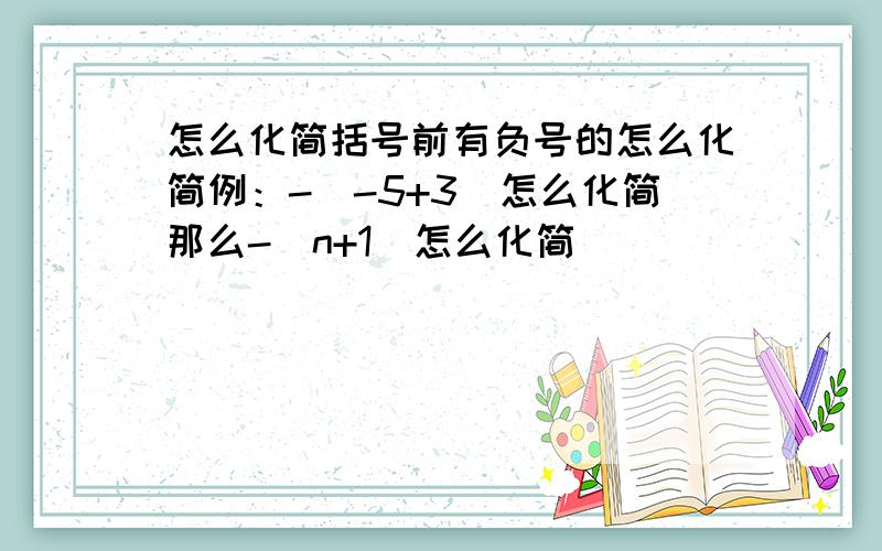 怎么化简括号前有负号的怎么化简例：-（-5+3）怎么化简那么-（n+1）怎么化简