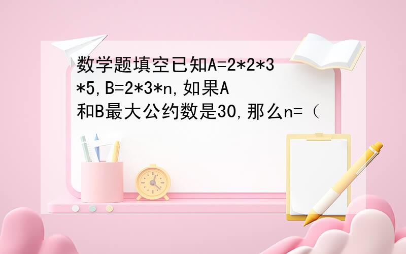 数学题填空已知A=2*2*3*5,B=2*3*n,如果A和B最大公约数是30,那么n=（