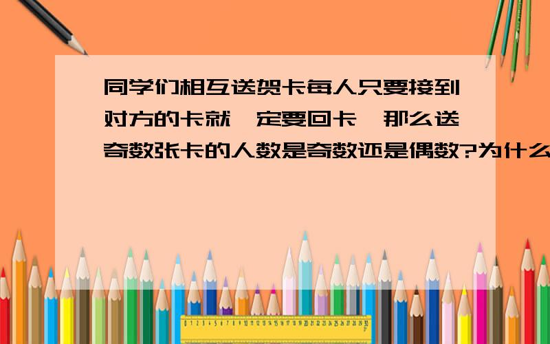 同学们相互送贺卡每人只要接到对方的卡就一定要回卡,那么送奇数张卡的人数是奇数还是偶数?为什么?求大