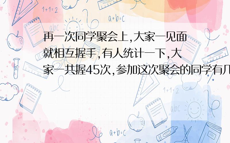 再一次同学聚会上,大家一见面就相互握手,有人统计一下,大家一共握45次,参加这次聚会的同学有几个?