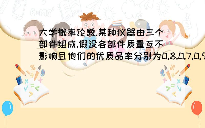 大学概率论题.某种仪器由三个部件组成,假设各部件质量互不影响且他们的优质品率分别为0.8,0.7,0.9.如果三个部件都是优质品,则组装后的仪器一定合格；如果有一个部件不是优质品,则组装后