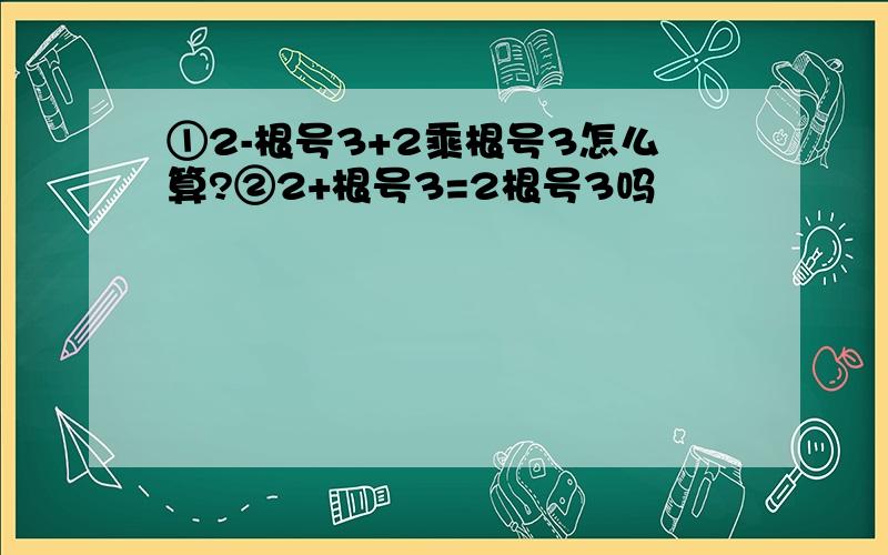 ①2-根号3+2乘根号3怎么算?②2+根号3=2根号3吗