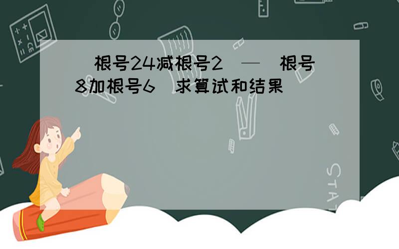 （根号24减根号2）—（根号8加根号6）求算试和结果