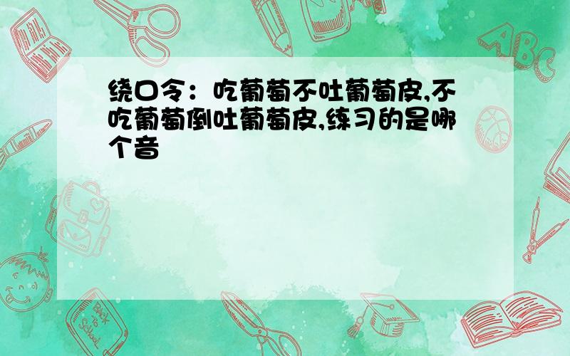 绕口令：吃葡萄不吐葡萄皮,不吃葡萄倒吐葡萄皮,练习的是哪个音