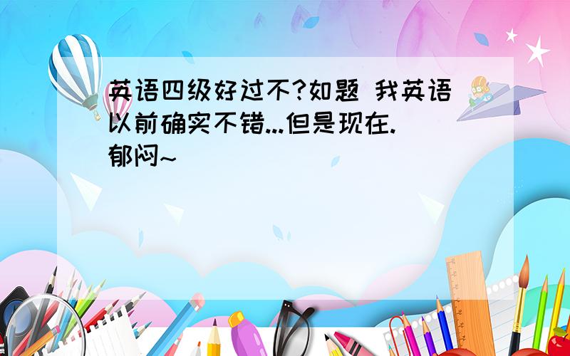 英语四级好过不?如题 我英语以前确实不错...但是现在.郁闷~