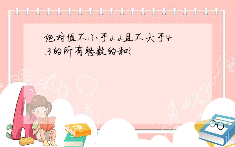 绝对值不小于2.2且不大于4.3的所有整数的和?