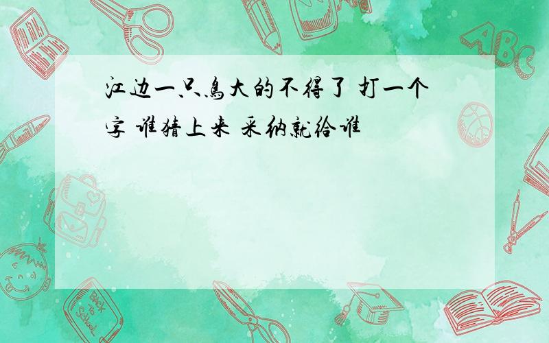 江边一只鸟大的不得了 打一个字 谁猜上来 采纳就给谁