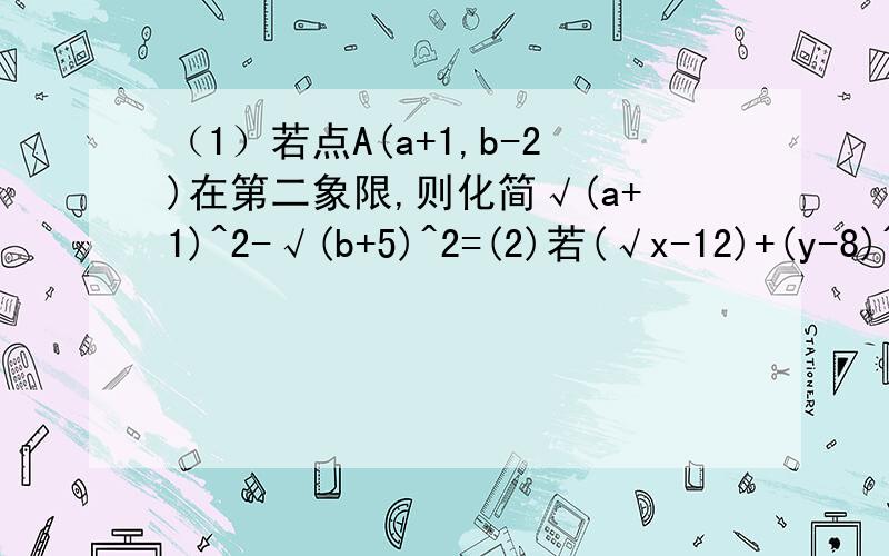 （1）若点A(a+1,b-2)在第二象限,则化简√(a+1)^2-√(b+5)^2=(2)若(√x-12)+(y-8)^2=0,则√x/y= (3)当x=____,二次根式√x+1有最小值,其最小值为_____ (4)已知x+y=5,xy=3,那么(x√y/x)+(y√x/y)结果是_____