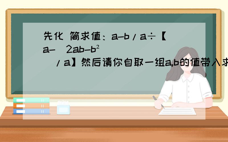 先化 简求值：a-b/a÷【a-（2ab-b²）/a】然后请你自取一组a,b的值带入求值