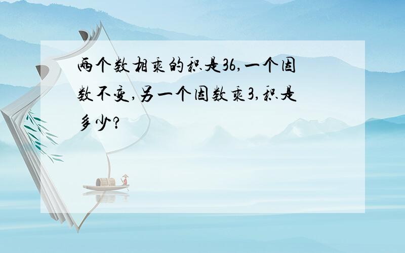 两个数相乘的积是36,一个因数不变,另一个因数乘3,积是多少?