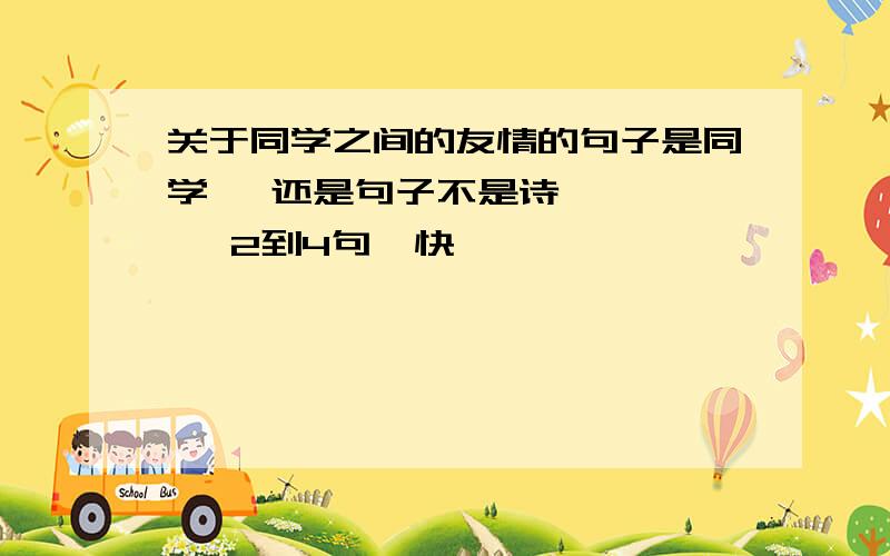 关于同学之间的友情的句子是同学   还是句子不是诗      2到4句  快