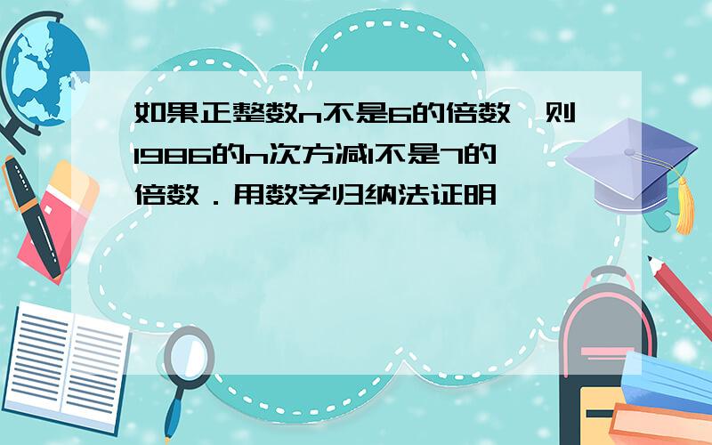 如果正整数n不是6的倍数,则1986的n次方减1不是7的倍数．用数学归纳法证明