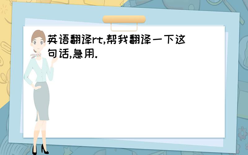 英语翻译rt,帮我翻译一下这句话,急用.