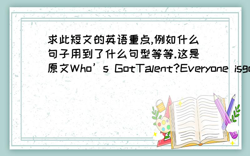 求此短文的英语重点,例如什么句子用到了什么句型等等.这是原文Who’s GotTalent?Everyone isgood at something,but some people are truly talented.It’s always interesting to watch other people showtheir talents.Talent shows are