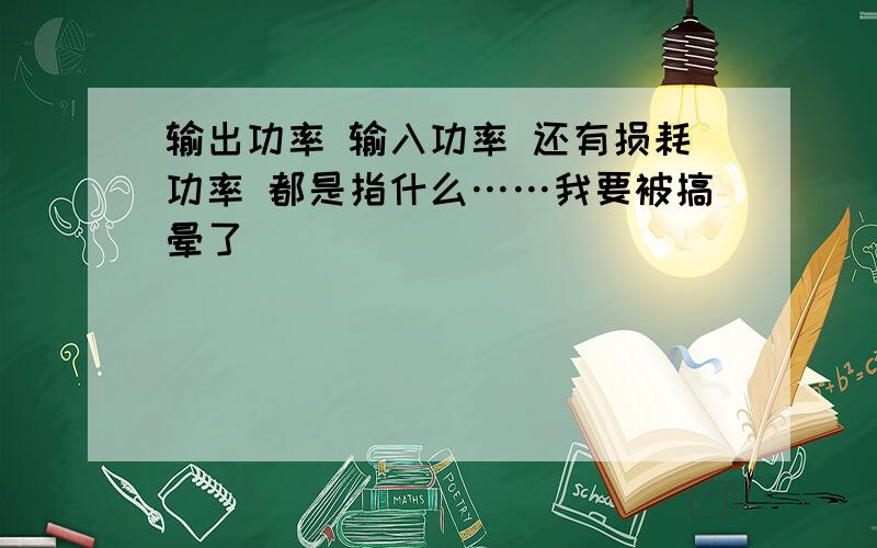 输出功率 输入功率 还有损耗功率 都是指什么……我要被搞晕了