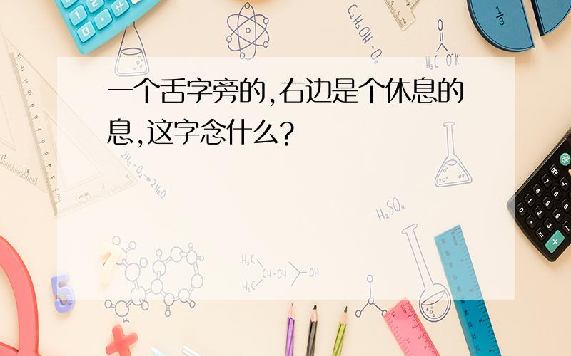 一个舌字旁的,右边是个休息的息,这字念什么?