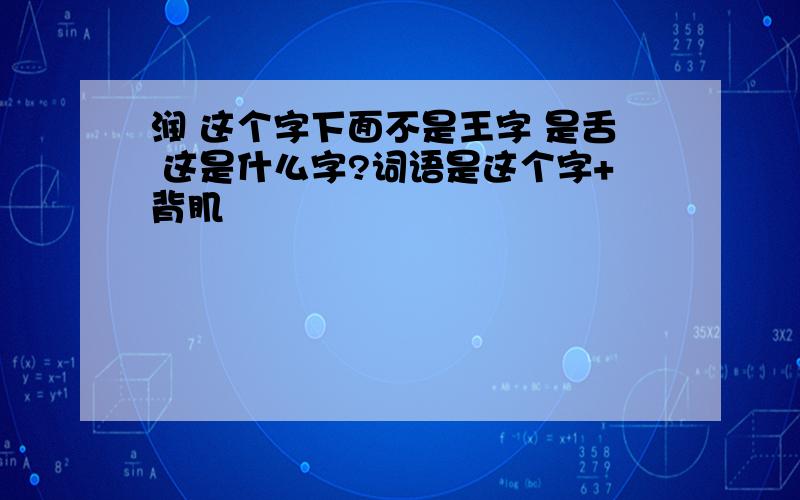 润 这个字下面不是王字 是舌 这是什么字?词语是这个字+背肌