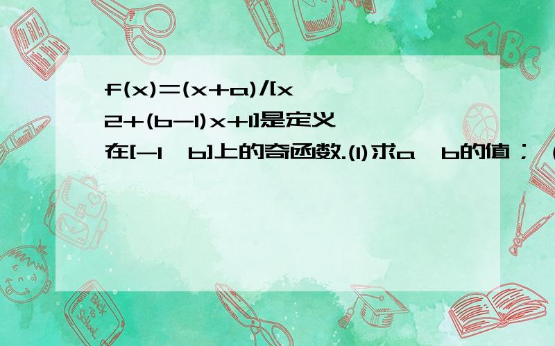 f(x)=(x+a)/[x^2+(b-1)x+1]是定义在[-1,b]上的奇函数.(1)求a,b的值； (2)用单调性定义证明：f(x)在[-1,b]上为单调递增函数.