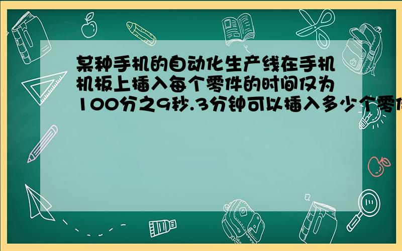 某种手机的自动化生产线在手机机板上插入每个零件的时间仅为100分之9秒.3分钟可以插入多少个零件?列式