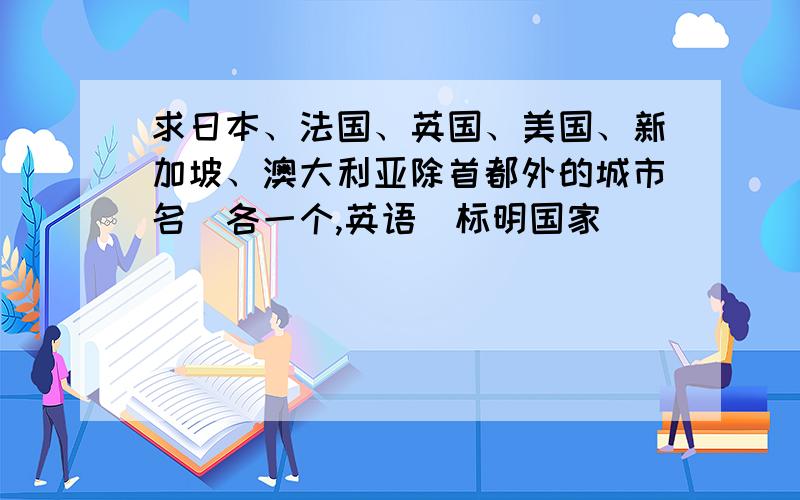 求日本、法国、英国、美国、新加坡、澳大利亚除首都外的城市名（各一个,英语）标明国家