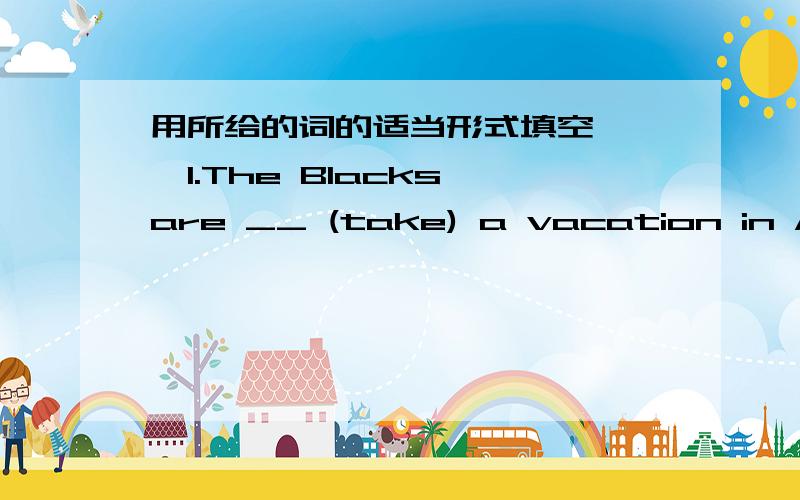 用所给的词的适当形式填空 ,,1.The Blacks are __ (take) a vacation in Australia .2.What about __ (go) camping tomorrow That's good idea.3.Some students are __(plan) for their vacation right now .4.The train __ (leave) at 6:00 pm every day .