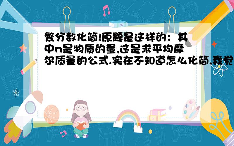 繁分数化简!原题是这样的：其中n是物质的量,这是求平均摩尔质量的公式.实在不知道怎么化简,我觉得写得通俗一点是这样的吧