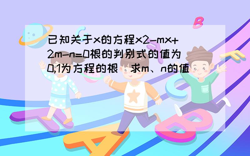 已知关于x的方程x2-mx+2m-n=0根的判别式的值为0,1为方程的根．求m、n的值．