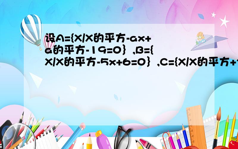 设A={X/X的平方-ax+a的平方-19=0｝,B={X/X的平方-5x+6=0｝,C={X/X的平方+2x-8=0｝ 1.若A∩B=B∩C,求a的值 2.若空集真含于A∩B且A∩C=空集,求a的值 3.若A∩B=A∪B,求a的值