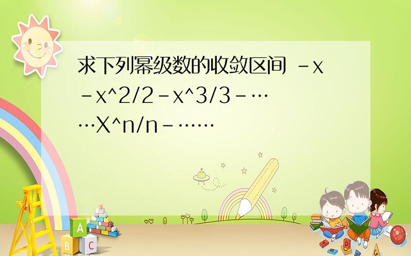 求下列幂级数的收敛区间 -x-x^2/2-x^3/3-……X^n/n-……