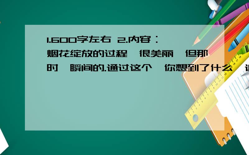 1.600字左右 2.内容：烟花绽放的过程,很美丽,但那时一瞬间的.通过这个,你想到了什么,请以“触动心灵最深的一件事 ”为题写一篇作文3.不要粘贴别人的 4.初一作文水平6.文章语言优美,通顺7.