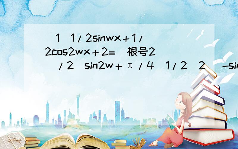 （1）1/2sinwx＋1/2cos2wx＋2=（根号2）/2（sin2w＋π/4）1/2（2） -sin2x＋cos2x=根号2cos（2x＋4/π）