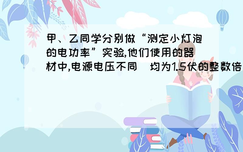 甲、乙同学分别做“测定小灯泡的电功率”实验,他们使用的器材中,电源电压不同（均为1.5伏的整数倍）,滑动变阻器两个（分别标有“10Ω 2A”和“20Ω 2A”字样）,待测小灯两个（都标有“0.2A