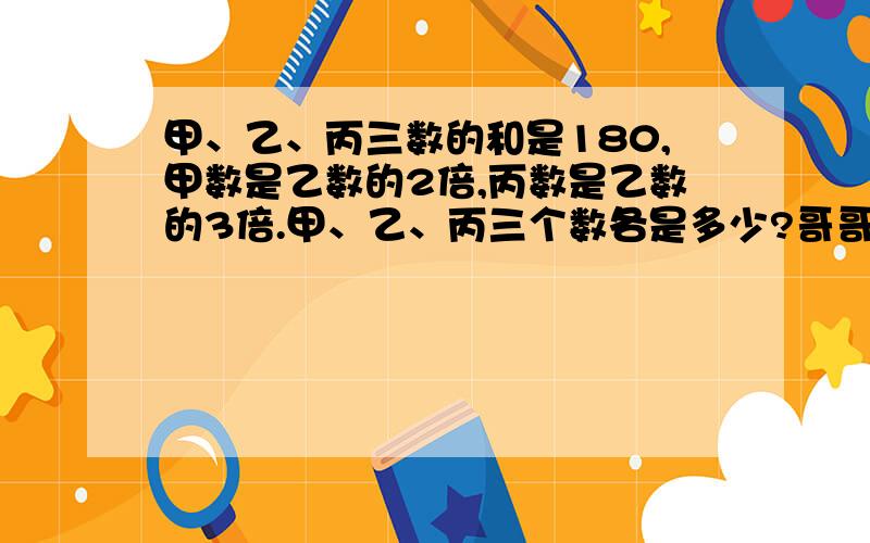 甲、乙、丙三数的和是180,甲数是乙数的2倍,丙数是乙数的3倍.甲、乙、丙三个数各是多少?哥哥姐姐们，帮帮小妹啦！