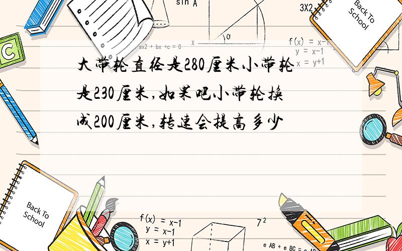 大带轮直径是280厘米小带轮是230厘米,如果吧小带轮换成200厘米,转速会提高多少