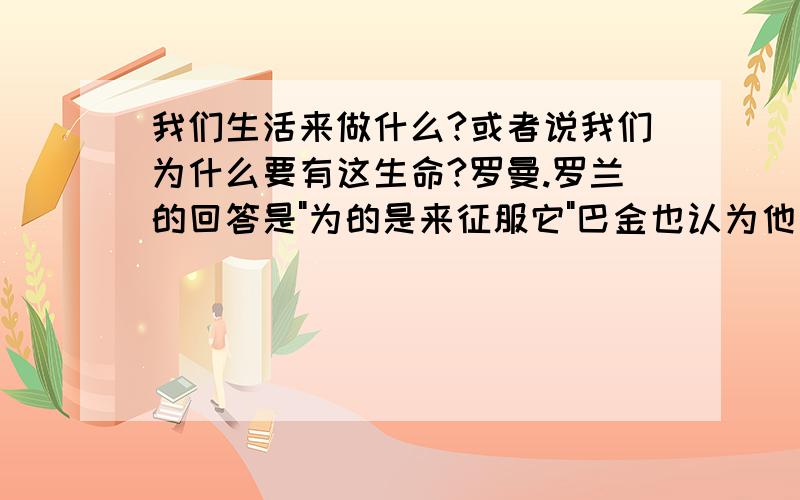 我们生活来做什么?或者说我们为什么要有这生命?罗曼.罗兰的回答是