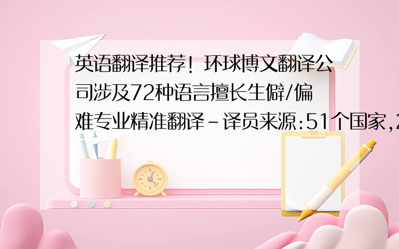 英语翻译推荐！环球博文翻译公司涉及72种语言擅长生僻/偏难专业精准翻译-译员来源:51个国家,20余知名大学,50家翻译机构,5000名专家-涉外盖章:北京市公安局特批,外交部,司法部,法院,各国使