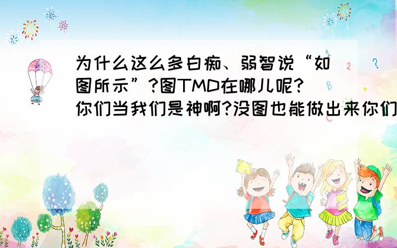 为什么这么多白痴、弱智说“如图所示”?图TMD在哪儿呢?你们当我们是神啊?没图也能做出来你们的烂题